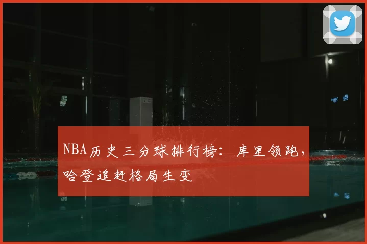 NBA历史三分球排行榜：库里领跑，哈登追赶格局生变