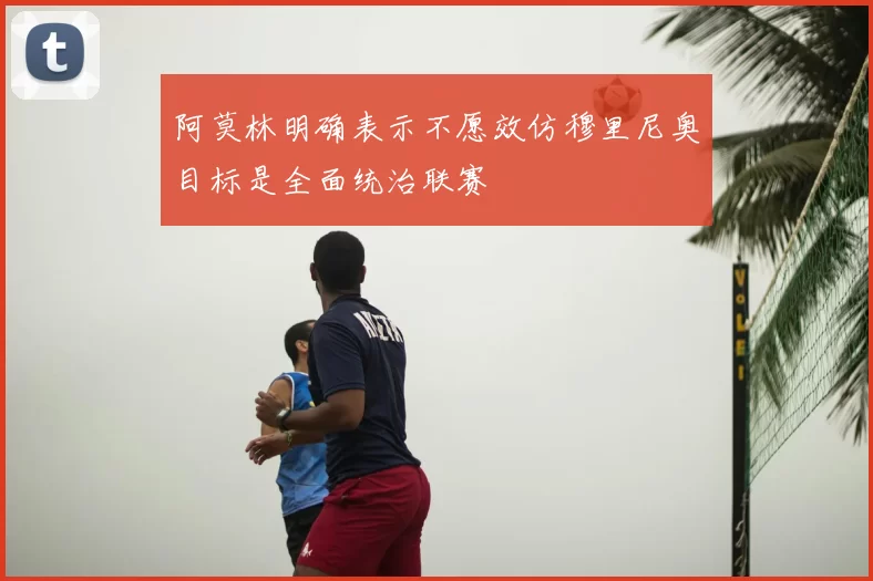 阿莫林明确表示不愿效仿穆里尼奥目标是全面统治联赛