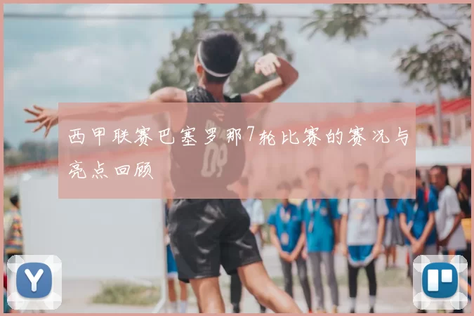 西甲联赛巴塞罗那7轮比赛的赛况与亮点回顾