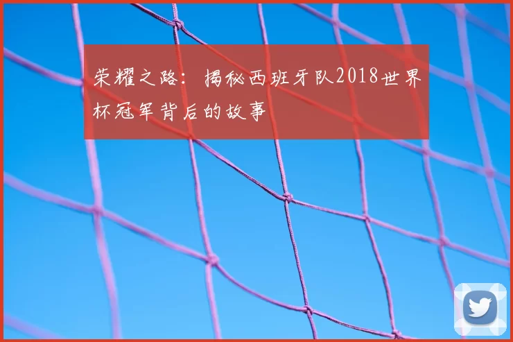 荣耀之路:揭秘西班牙队2018世界杯冠军背后的故事