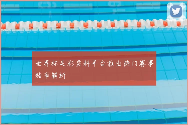 世界杯足彩卖料平台推出热门赛事赔率解析