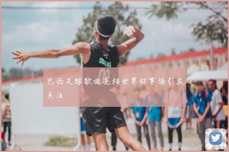 巴西足球歌曲亮相世界杯赛场引发关注