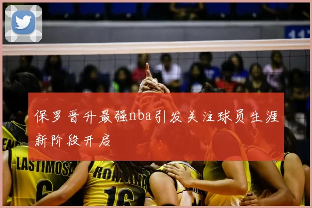 保罗晋升最强nba引发关注球员生涯新阶段开启