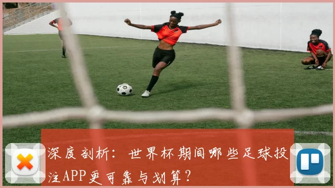 深度剖析:世界杯期间哪些足球投注APP更可靠与划算?