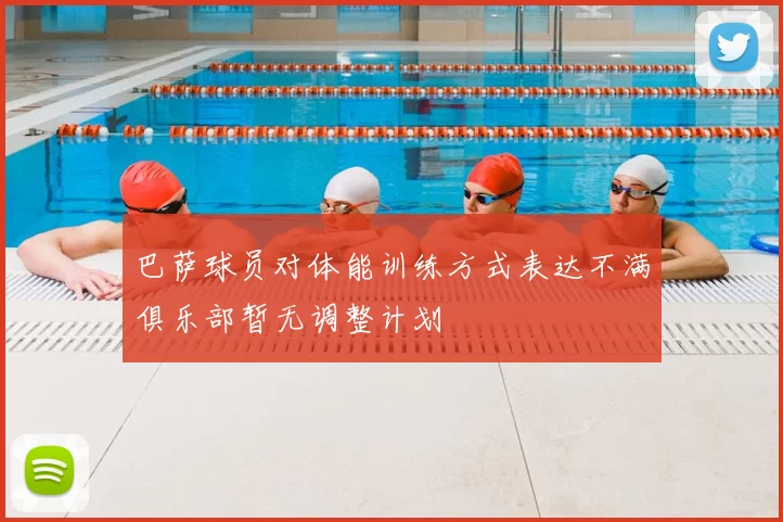 巴萨球员对体能训练方式表达不满俱乐部暂无调整计划