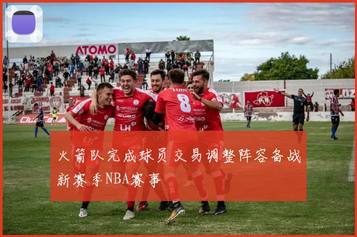 火箭队完成球员交易调整阵容备战新赛季NBA赛事