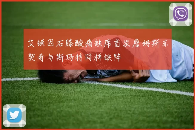 艾顿因右膝酸痛缺席首发詹姆斯东契奇与斯玛特同样缺阵