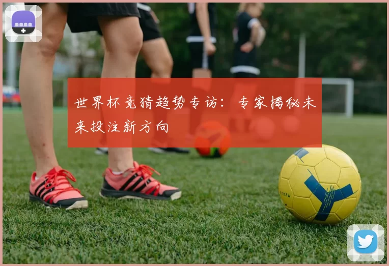 世界杯竞猜趋势专访：专家揭秘未来投注新方向