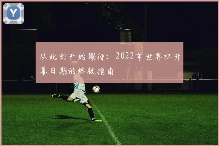 从此刻开始期待:2022年世界杯开幕日期的终极指南