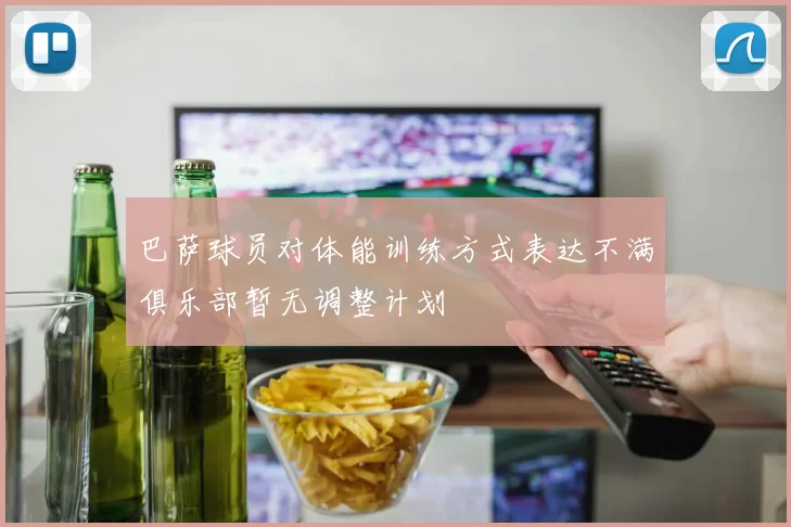 巴萨球员对体能训练方式表达不满俱乐部暂无调整计划