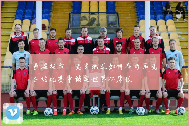 重温经典:克罗地亚如何在与乌克兰的比赛中锁定世界杯席位