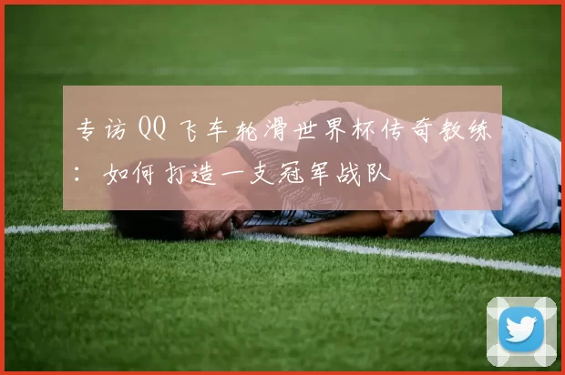 专访 QQ 飞车轮滑世界杯传奇教练：如何打造一支冠军战队