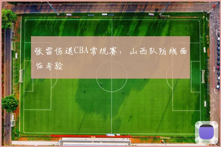 张雷伤退CBA常规赛,山西队防线面临考验
