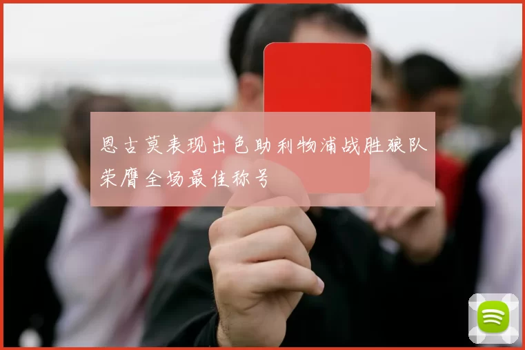 恩古莫表现出色助利物浦战胜狼队荣膺全场最佳称号