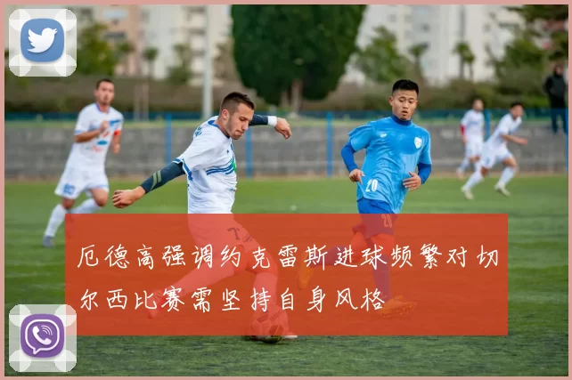 厄德高强调约克雷斯进球频繁对切尔西比赛需坚持自身风格
