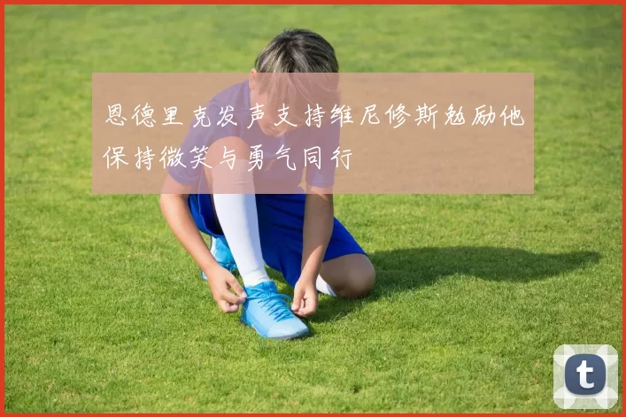 恩德里克发声支持维尼修斯勉励他保持微笑与勇气同行