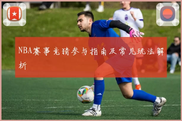 NBA赛事竞猜参与指南及常见玩法解析