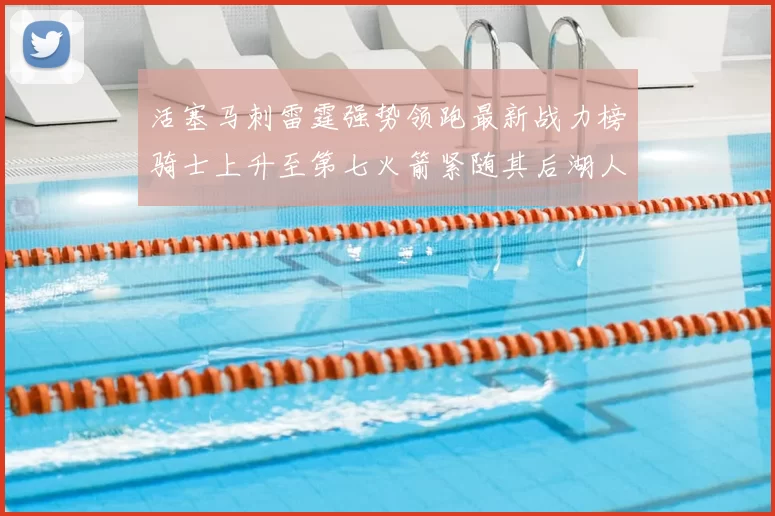 活塞马刺雷霆强势领跑最新战力榜骑士上升至第七火箭紧随其后湖人排名第十一