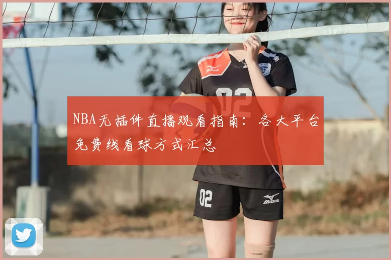 NBA无插件直播观看指南:各大平台免费线看球方式汇总