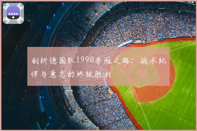剖析德国队1990夺冠之路:战术纪律与意志的终极胜利