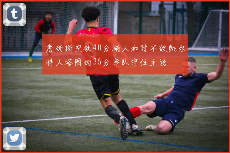詹姆斯空砍40分湖人加时不敌凯尔特人塔图姆36分率队守住主场