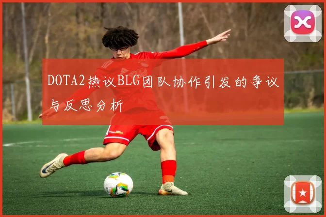 DOTA2热议BLG团队协作引发的争议与反思分析