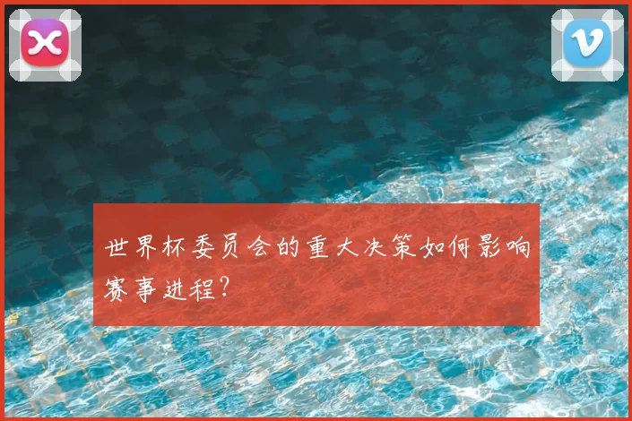 世界杯委员会的重大决策如何影响赛事进程?