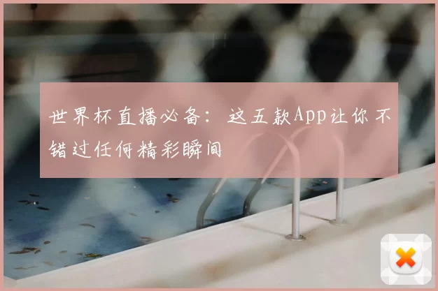 世界杯直播必备:这五款App让你不错过任何精彩瞬间