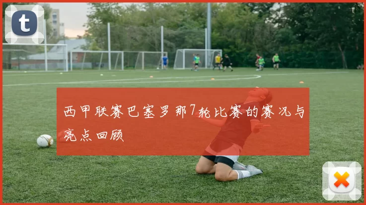 西甲联赛巴塞罗那7轮比赛的赛况与亮点回顾