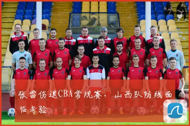 张雷伤退CBA常规赛，山西队防线面临考验