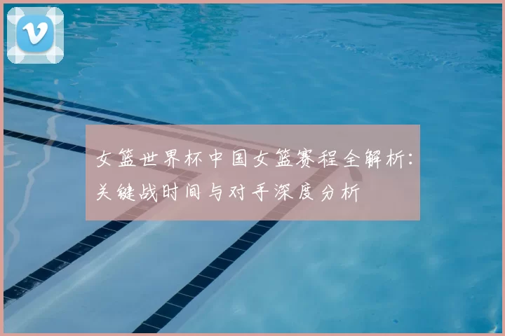 女篮世界杯中国女篮赛程全解析:关键战时间与对手深度分析