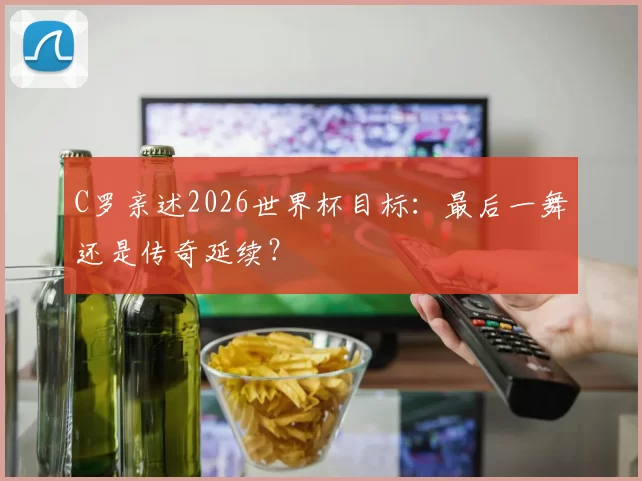 C罗亲述2026世界杯目标：最后一舞还是传奇延续？